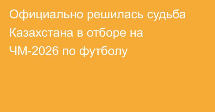 Официально решилась судьба Казахстана в отборе на ЧМ-2026 по футболу
