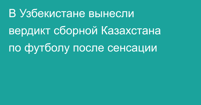 В Узбекистане вынесли вердикт сборной Казахстана по футболу после сенсации