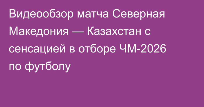 Видеообзор матча Северная Македония — Казахстан с сенсацией в отборе ЧМ-2026 по футболу