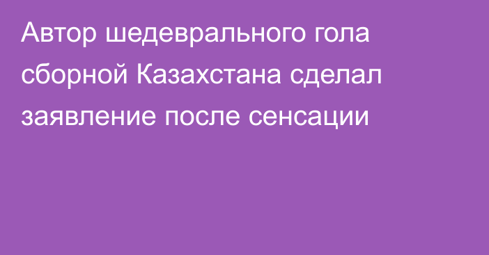 Автор шедеврального гола сборной Казахстана сделал заявление после сенсации