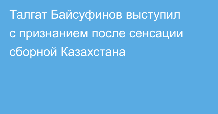 Талгат Байсуфинов выступил с признанием после сенсации сборной Казахстана