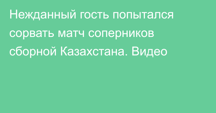 Нежданный гость попытался сорвать матч соперников сборной Казахстана. Видео