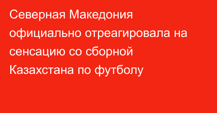 Северная Македония официально отреагировала на сенсацию со сборной Казахстана по футболу