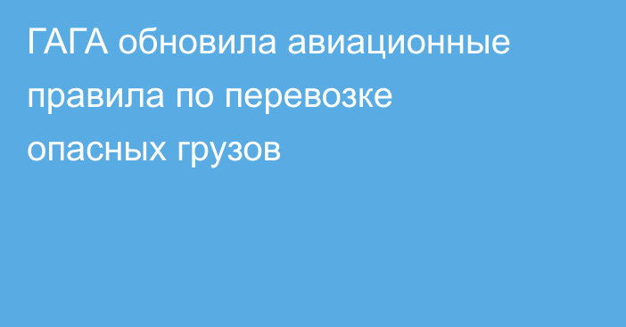 ГАГА обновила авиационные правила по перевозке опасных грузов