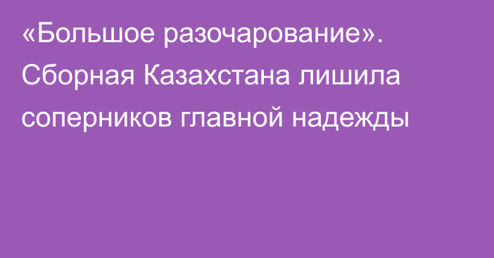 «Большое разочарование». Сборная Казахстана лишила соперников главной надежды
