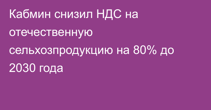 Кабмин снизил НДС на отечественную сельхозпродукцию на 80% до 2030 года