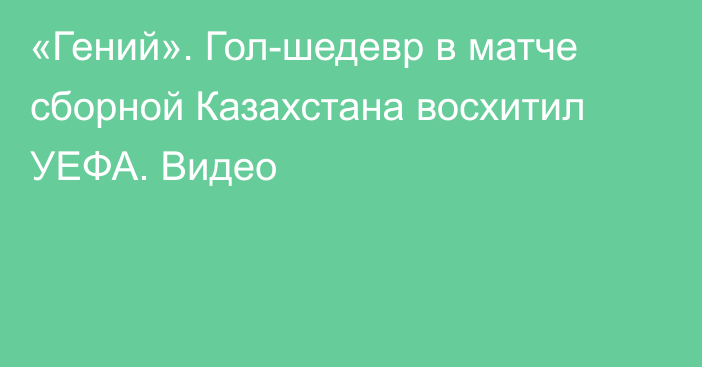 «Гений». Гол-шедевр в матче сборной Казахстана восхитил УЕФА. Видео