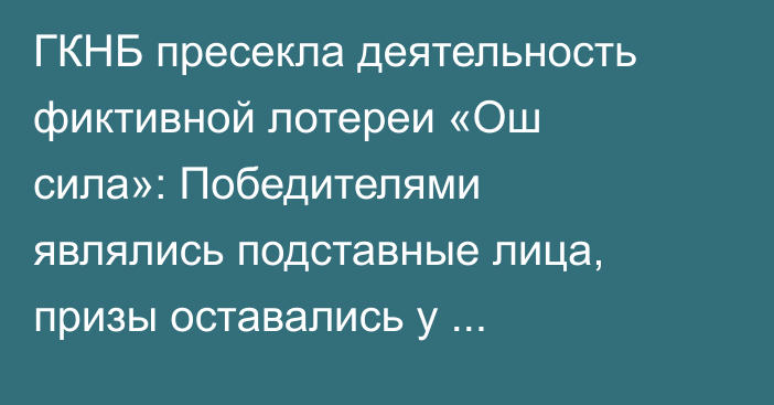 ГКНБ пресекла деятельность фиктивной лотереи «Ош сила»: Победителями являлись подставные лица, призы оставались у организаторов