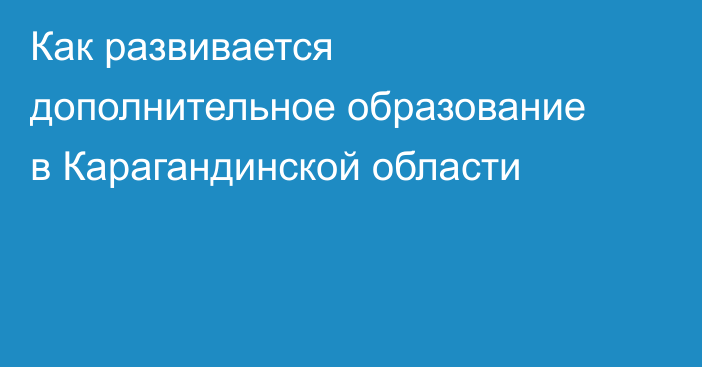 Как развивается дополнительное образование в Карагандинской области