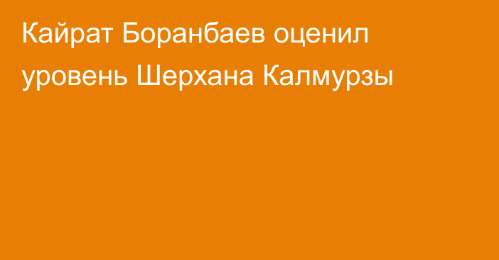 Кайрат Боранбаев оценил уровень Шерхана Калмурзы