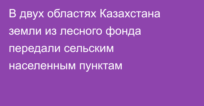 В двух областях Казахстана земли из лесного фонда передали сельским населенным пунктам