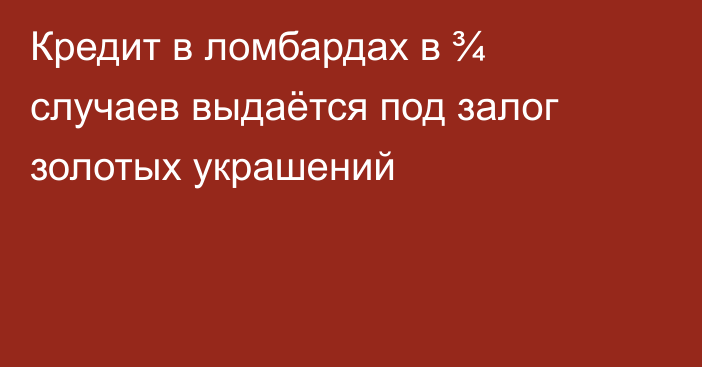 Кредит в ломбардах в ¾ случаев выдаётся под залог золотых украшений