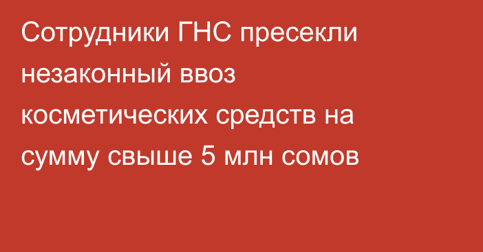 Сотрудники ГНС пресекли незаконный ввоз косметических средств на сумму свыше 5 млн сомов 