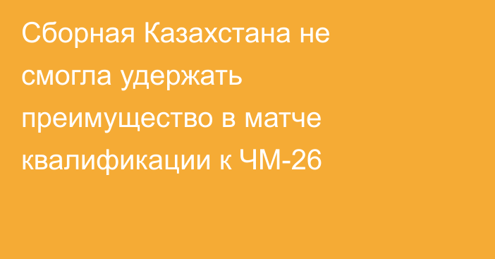 Сборная Казахстана не смогла удержать преимущество в матче квалификации к ЧМ-26