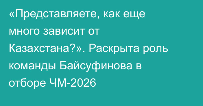 «Представляете, как еще много зависит от Казахстана?». Раскрыта роль команды Байсуфинова в отборе ЧМ-2026