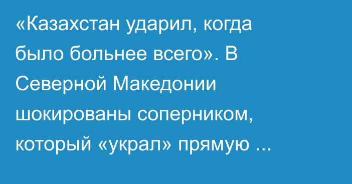 «Казахстан ударил, когда было больнее всего». В Северной Македонии шокированы соперником, который «украл» прямую путевку на ЧМ-2026