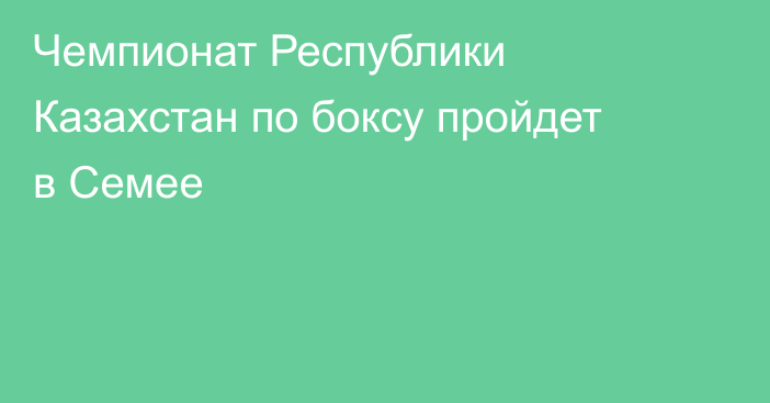 Чемпионат Республики Казахстан по боксу пройдет в Семее