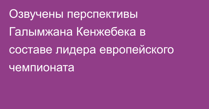 Озвучены перспективы Галымжана Кенжебека в составе лидера европейского чемпионата