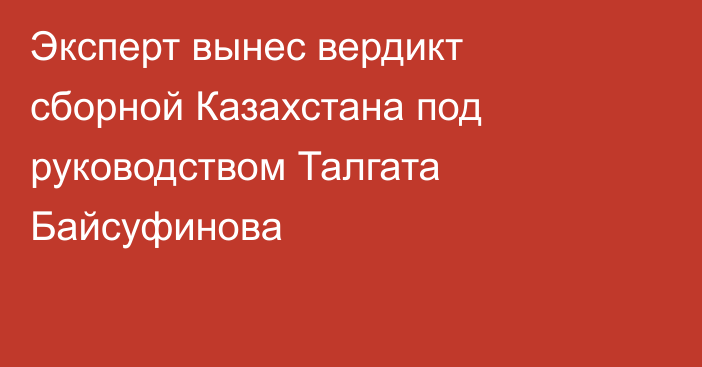 Эксперт вынес вердикт сборной Казахстана под руководством Талгата Байсуфинова