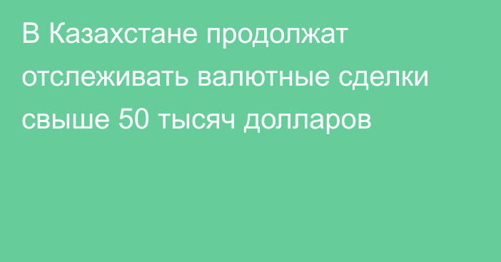 В Казахстане продолжат отслеживать валютные сделки свыше 50 тысяч долларов
