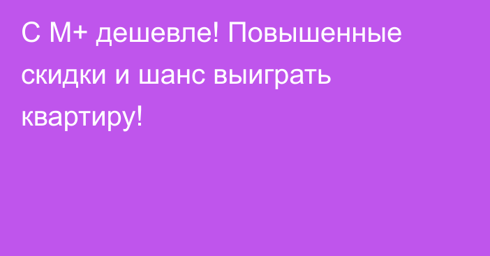 С М+ дешевле! Повышенные скидки и шанс выиграть квартиру!