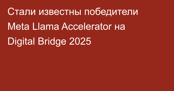 Стали известны победители Meta Llama Accelerator на Digital Bridge 2025