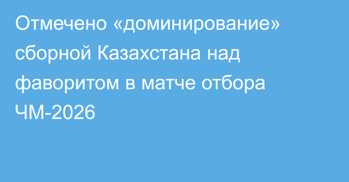 Отмечено «доминирование» сборной Казахстана над фаворитом в матче отбора ЧМ-2026