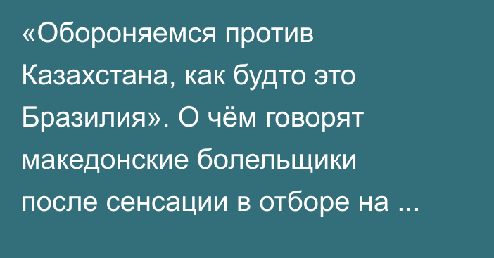 «Обороняемся против Казахстана, как будто это Бразилия». О чём говорят македонские болельщики после сенсации в отборе на ЧМ-2026