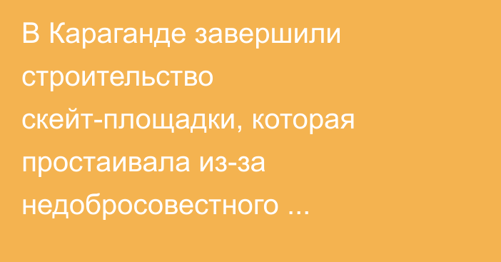 В Караганде завершили строительство скейт-площадки, которая простаивала из-за недобросовестного подрядчика