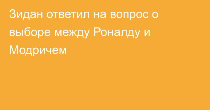 Зидан ответил на вопрос о выборе между Роналду и Модричем