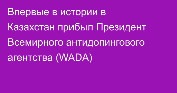Впервые в истории в Казахстан прибыл Президент Всемирного антидопингового агентства (WADA)