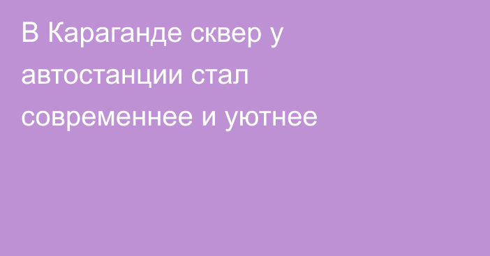 В Караганде сквер у автостанции стал современнее и уютнее