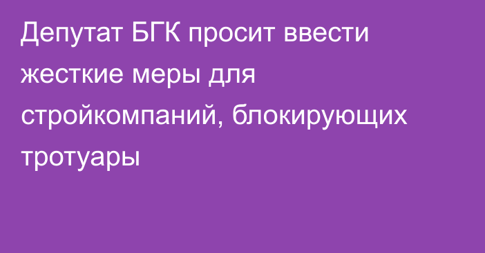 Депутат БГК просит ввести жесткие меры для стройкомпаний, блокирующих тротуары