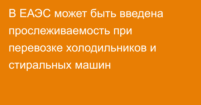 В ЕАЭС может быть введена прослеживаемость при перевозке холодильников и стиральных машин