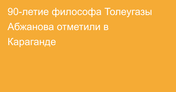 90-летие философа Толеугазы Абжанова отметили в Караганде