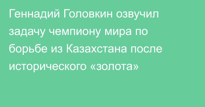 Геннадий Головкин озвучил задачу чемпиону мира по борьбе из Казахстана после исторического «золота»