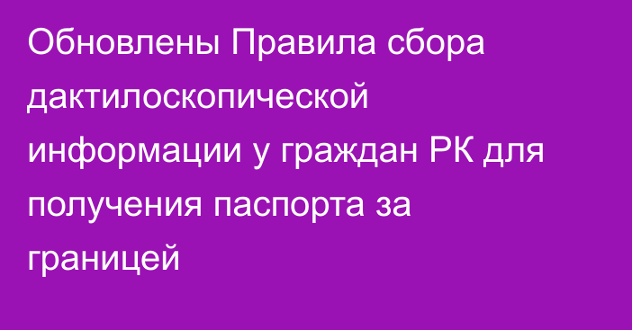 Обновлены Правила сбора дактилоскопической информации у граждан РК для получения паспорта за границей