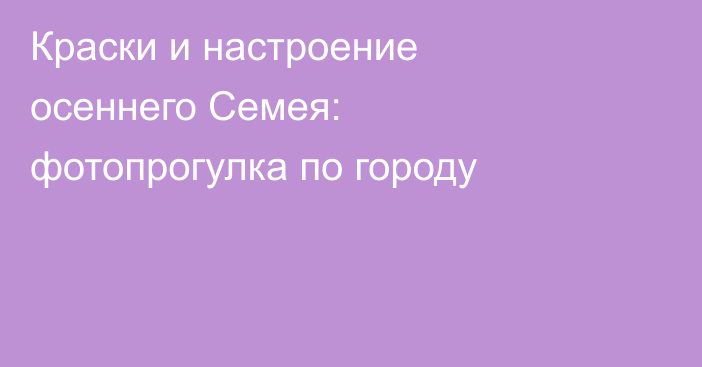 Краски и настроение осеннего Семея: фотопрогулка по городу