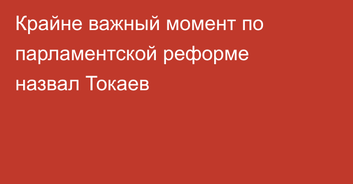 Крайне важный момент по парламентской реформе назвал Токаев