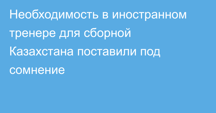 Необходимость в иностранном тренере для сборной Казахстана поставили под сомнение