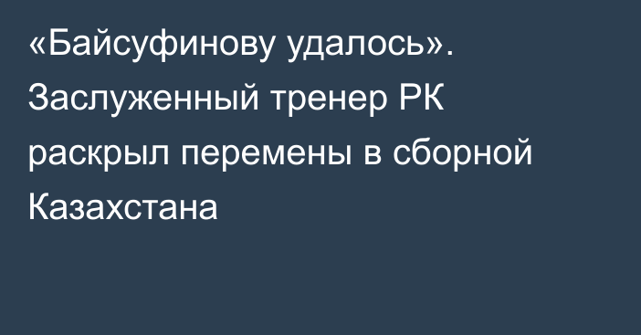 «Байсуфинову удалось». Заслуженный тренер РК раскрыл перемены в сборной Казахстана