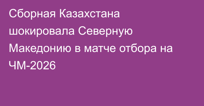 Сборная Казахстана шокировала Северную Македонию в матче отбора на ЧМ-2026