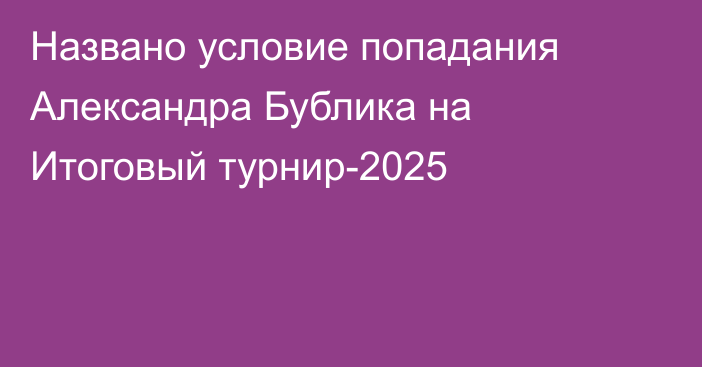 Названо условие попадания Александра Бублика на Итоговый турнир-2025