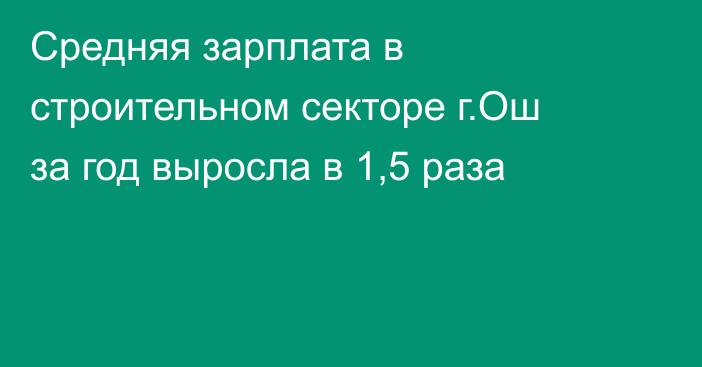 Средняя зарплата в строительном секторе г.Ош за год выросла в 1,5 раза