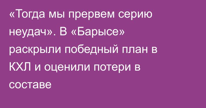 «Тогда мы прервем серию неудач». В «Барысе» раскрыли победный план в КХЛ и оценили потери в составе