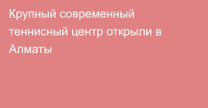 Крупный современный теннисный центр открыли в Алматы