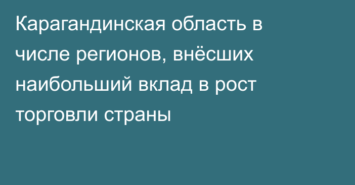 Карагандинская область в числе регионов, внёсших наибольший вклад в рост торговли страны