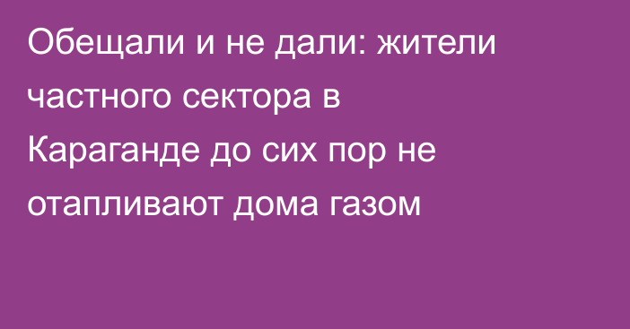 Обещали и не дали: жители частного сектора в Караганде до сих пор не отапливают дома газом