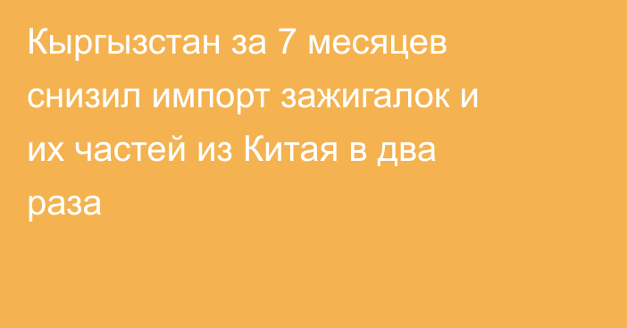 Кыргызстан за 7 месяцев снизил импорт зажигалок и их частей из Китая в два раза