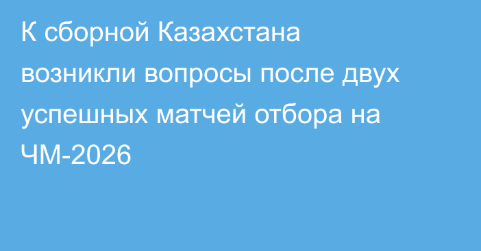 К сборной Казахстана возникли вопросы после двух успешных матчей отбора на ЧМ-2026